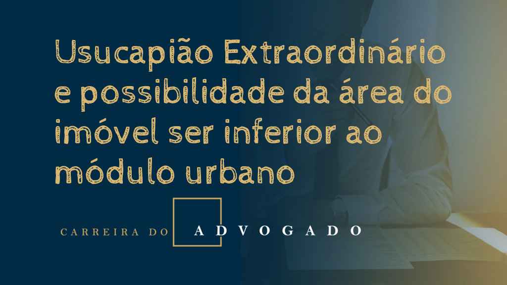 Usucapião Extraordinário e possibilidade da área do imóvel ser inferior ao módulo urbano