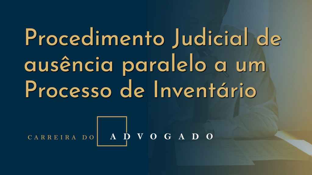 Procedimento Judicial de ausência paralelo a um Processo de Inventário