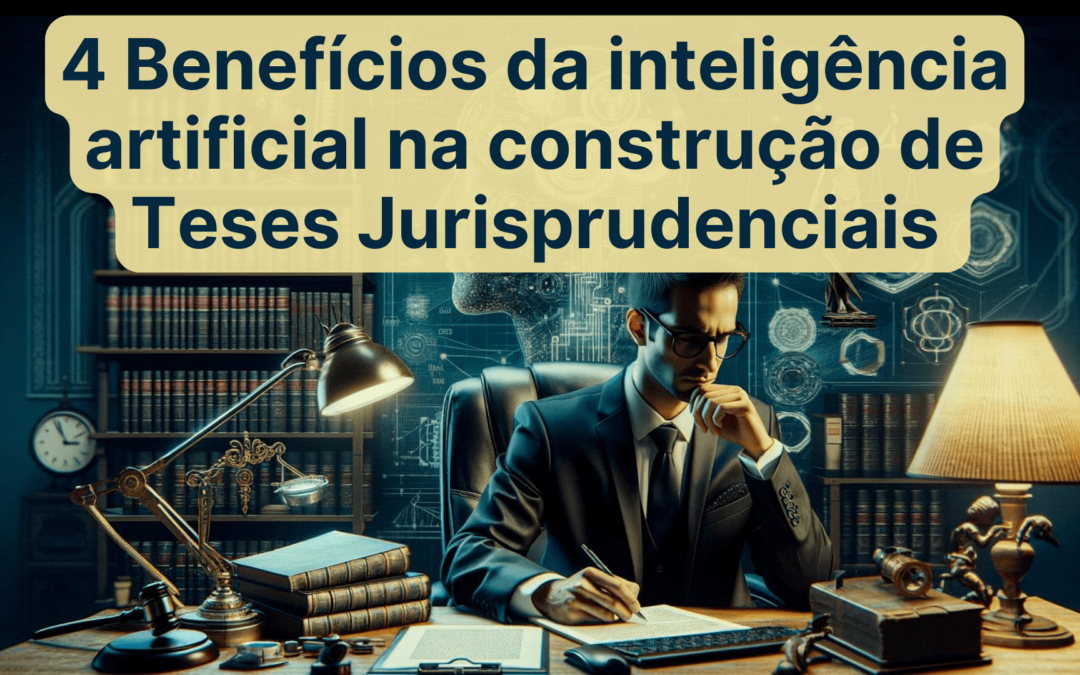4 Benefícios da inteligência artificial na construção de Teses Jurisprudenciais